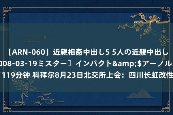 【ARN-060】近親相姦中出し5 5人の近親中出し物語</a>2008-03-19ミスター・インパクト&$アーノルド119分钟 科拜尔8月23日北交所上会：四川长虹改性塑料供应商 客岁净利润4524万元