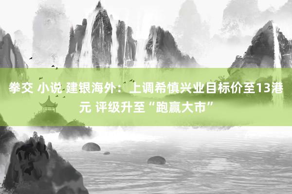 拳交 小说 建银海外：上调希慎兴业目标价至13港元 评级升至“跑赢大市”