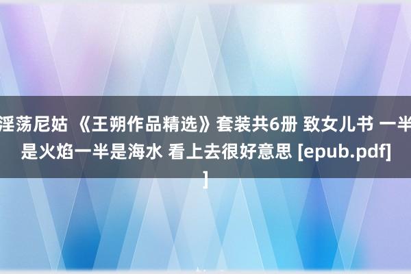 淫荡尼姑 《王朔作品精选》套装共6册 致女儿书 一半是火焰一半是海水 看上去很好意思 [epub.pdf]