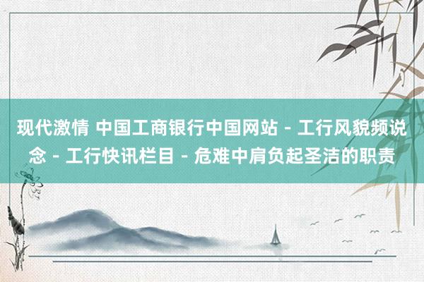 现代激情 中国工商银行中国网站－工行风貌频说念－工行快讯栏目－危难中肩负起圣洁的职责