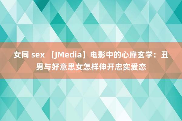 女同 sex 【JMedia】电影中的心扉玄学：丑男与好意思女怎样伸开忠实爱恋