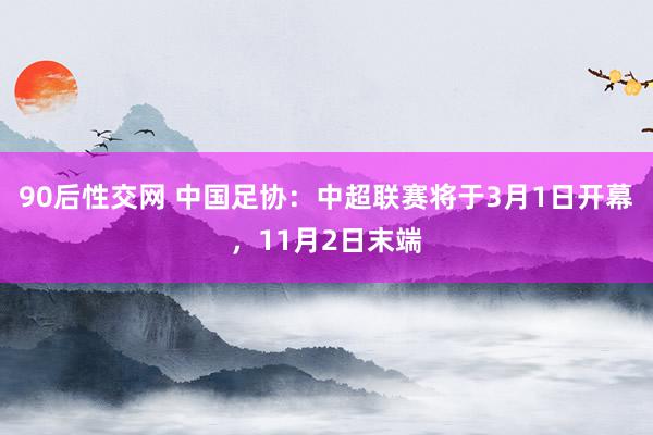 90后性交网 中国足协：中超联赛将于3月1日开幕，11月2日末端