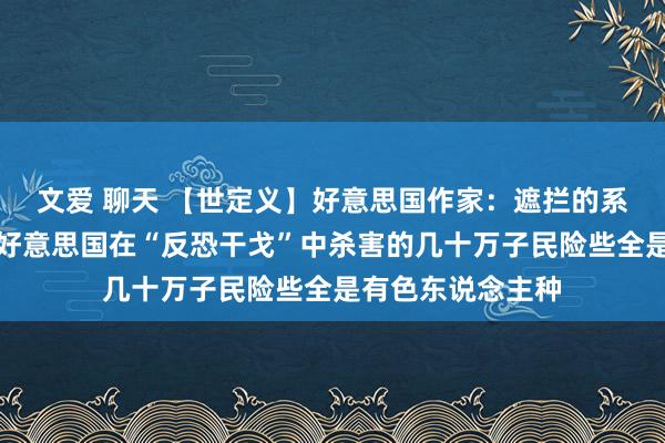 文爱 聊天 【世定义】好意思国作家：遮拦的系统性种族宗旨使好意思国在“反恐干戈”中杀害的几十万子民险些全是有色东说念主种