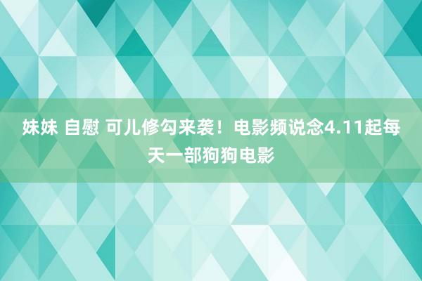 妹妹 自慰 可儿修勾来袭！电影频说念4.11起每天一部狗狗电影