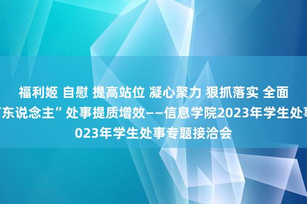 福利姬 自慰 提高站位 凝心聚力 狠抓落实 全面鼓吹“三全育东说念主”处事提质增效——信息学院2023年学生处事专题接洽会