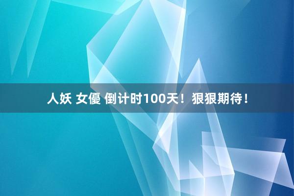 人妖 女優 倒计时100天！狠狠期待！